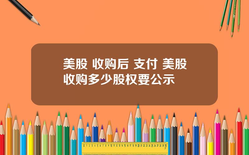 美股 收购后 支付 美股收购多少股权要公示